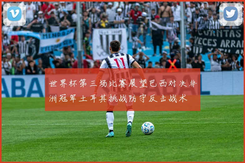 世界杯第三场比赛展望巴西对决非洲冠军土耳其挑战防守反击战术