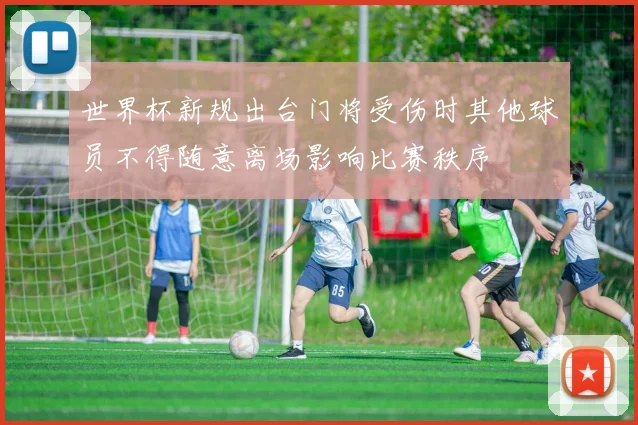 世界杯新规出台门将受伤时其他球员不得随意离场影响比赛秩序