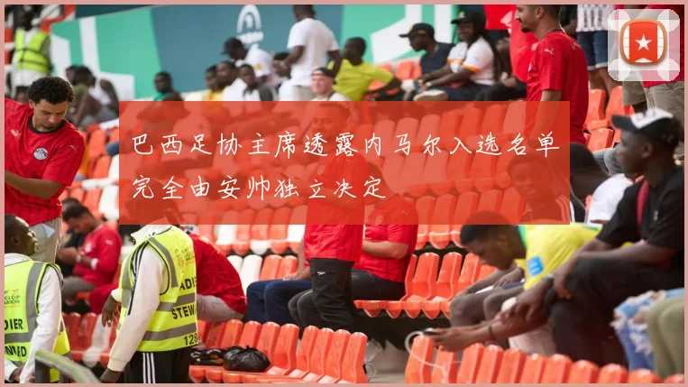 巴西足协主席透露内马尔入选名单完全由安帅独立决定