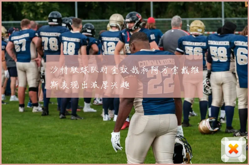 沙特联球队对金玟哉和阿方索戴维斯表现出浓厚兴趣
