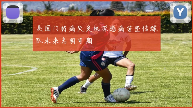 美国门将痛失良机深感痛苦坚信球队未来光明可期