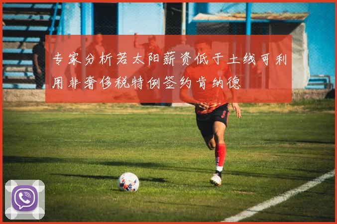 专家分析若太阳薪资低于土线可利用非奢侈税特例签约肯纳德