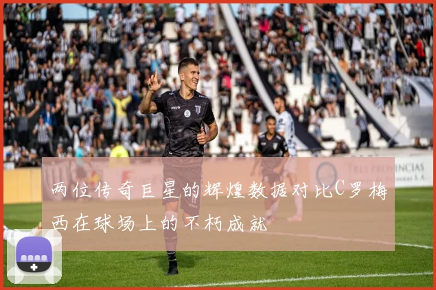 两位传奇巨星的辉煌数据对比C罗梅西在球场上的不朽成就