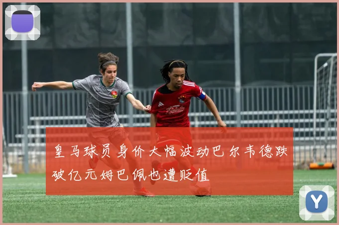 皇马球员身价大幅波动巴尔韦德跌破亿元姆巴佩也遭贬值