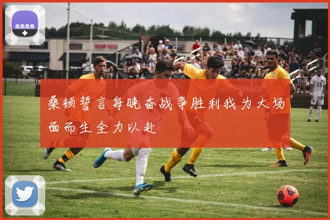 桑顿誓言每晚奋战争胜利我为大场面而生全力以赴
