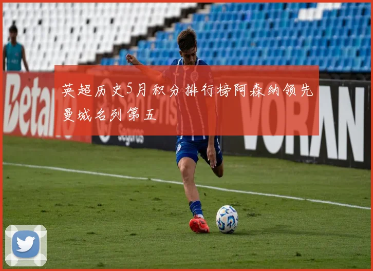 英超历史5月积分排行榜阿森纳领先曼城名列第五