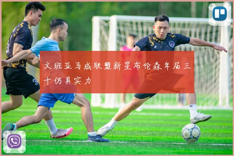 文班亚马成联盟新星布伦森年届三十仍具实力