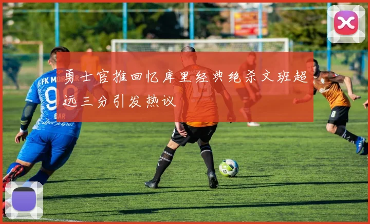 勇士官推回忆库里经典绝杀文班超远三分引发热议