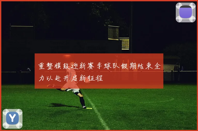 重整旗鼓迎新赛季球队假期结束全力以赴开启新征程
