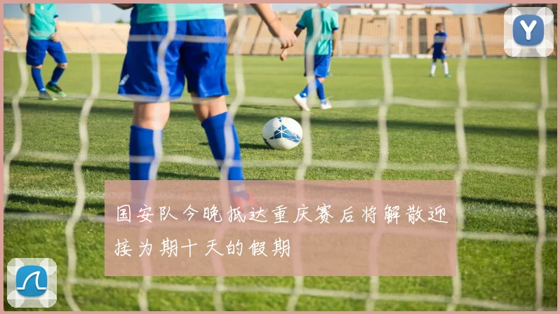 国安队今晚抵达重庆赛后将解散迎接为期十天的假期