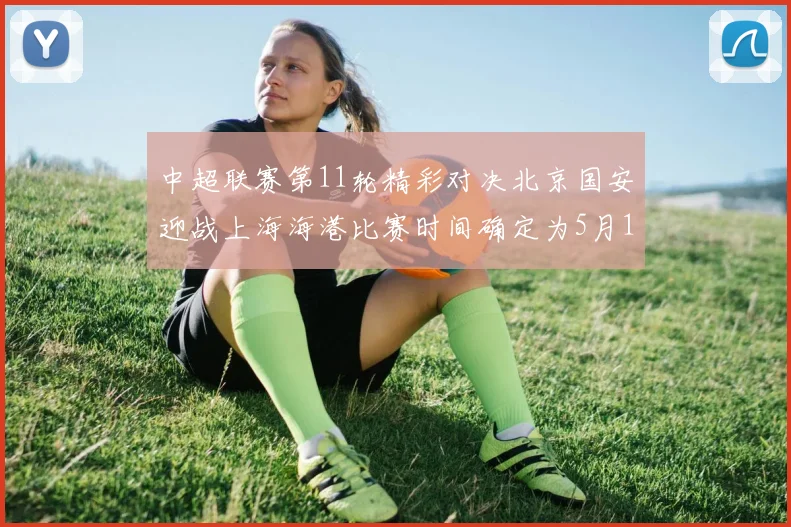 中超联赛第11轮精彩对决北京国安迎战上海海港比赛时间确定为5月10日19点35分