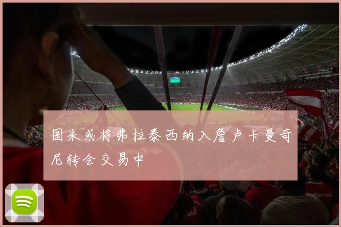 国米或将弗拉泰西纳入詹卢卡曼奇尼转会交易中