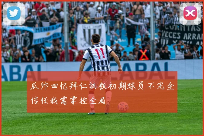 瓜帅回忆拜仁执教初期球员不完全信任我需掌控全局