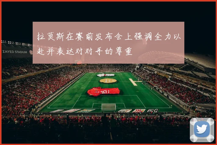 拉莫斯在赛前发布会上强调全力以赴并表达对对手的尊重