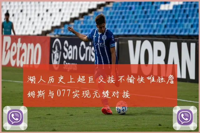 湖人历史上超巨交接不愉快唯独詹姆斯与077实现无缝对接