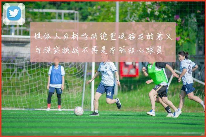 媒体人分析伦纳德重返猛龙的意义与现实挑战不再是夺冠核心球员